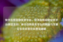快手在线自助业务平台，快手在线自助业务平台微信支付，快手自助业务平台的创新与发展亿乐社区低价自营货源站
