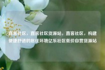 直客社区，直客社区货源站，直客社区，构建便捷舒适的居住环境亿乐社区低价自营货源站