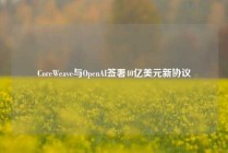 CoreWeave与OpenAI签署40亿美元新协议