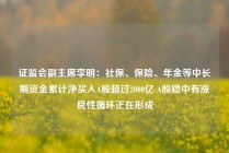 证监会副主席李明：社保、保险、年金等中长期资金累计净买入A股超过2000亿 A股稳中有涨良性循环正在形成
