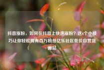 抖音涨粉，如何在抖音上快速涨粉？这6个小技巧让你轻松拥有百万粉丝亿乐社区低价自营货源站
