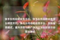 快手在线自助业务平台，快手在线自助业务平台微信支付，快手在线自助业务平台，创新服务模式，提升效率与用户体验亿乐社区低价自营货源站